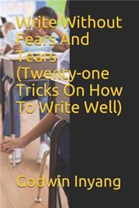 Write Without Fears and Tears (Twenty-One Tricks on How to Write Well)