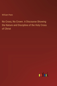 No Cross, No Crown. A Discourse Showing the Nature and Discipline of the Holy Cross of Christ