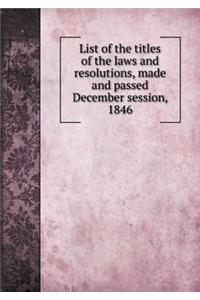 List of the titles of the laws and resolutions, made and passed December session, 1846