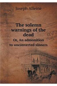 The Solemn Warnings of the Dead Or, an Admonition to Unconverted Sinners