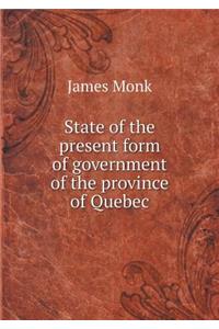 State of the Present Form of Government of the Province of Quebec