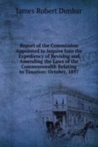 Report of the Commission Appointed to Inquire Into the Expediency of Revising and Amending the Laws of the Commonwealth Relating to Taxation: October, 1897
