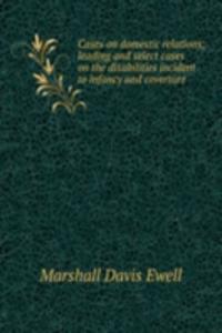 Cases on domestic relations; leading and select cases on the disabilities incident to infancy and coverture