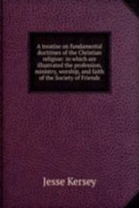 treatise on fundamental doctrines of the Christian religion: in which are illustrated the profession, ministry, worship, and faith of the Society of Friends
