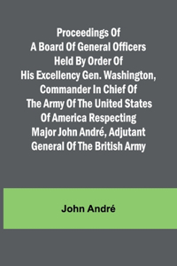 Proceedings of a board of general officers held by order of His Excellency Gen. Washington, commander in chief of the Army of the United States of America respecting Major John André, adjutant general of the British Army