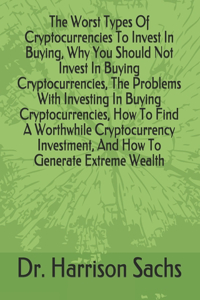 Worst Types Of Cryptocurrencies To Invest In Buying, Why You Should Not Invest In Buying Cryptocurrencies, The Problems With Investing In Buying Cryptocurrencies, How To Find A Worthwhile Cryptocurrency Investment, And How To Generate Extreme Wealt