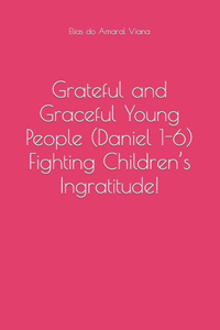 Grateful and Graceful Young People (Daniel 1-6) Fighting Children's Ingratitude!