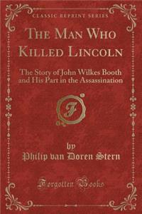 The Man Who Killed Lincoln: The Story of John Wilkes Booth and His Part in the Assassination (Classic Reprint)