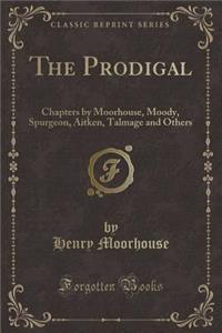 The Prodigal: Chapters by Moorhouse, Moody, Spurgeon, Aitken, Talmage and Others (Classic Reprint)