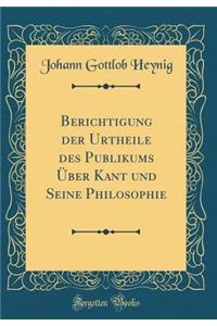 Berichtigung der Urtheile des Publikums Über Kant und Seine Philosophie (Classic Reprint)