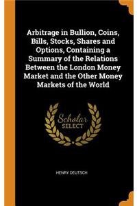 Arbitrage in Bullion, Coins, Bills, Stocks, Shares and Options, Containing a Summary of the Relations Between the London Money Market and the Other Money Markets of the World