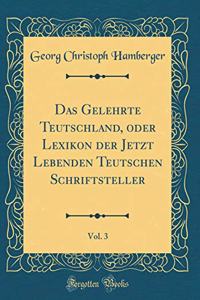 Das Gelehrte Teutschland, oder Lexikon der Jetzt Lebenden Teutschen Schriftsteller, Vol. 3 (Classic Reprint)