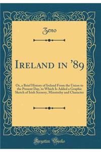 Ireland in '89: Or, a Brief History of Ireland from the Union to the Present Day, to Which Is Added a Graphic Sketch of Irish Scenery, Minstrelsy and Character (Classic Reprint)