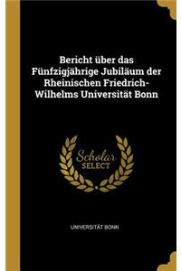 Bericht über das Fünfzigjährige Jubiläum der Rheinischen Friedrich-Wilhelms Universität Bonn