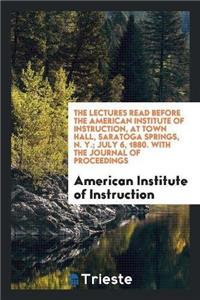 Lectures Read Before the American Institute of Instruction, at Town Hall, Saratoga Springs, N. Y.; July 6, 1880. with the Journal of Proceedings