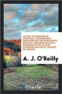Alvira, the Heroine of Vesuvius. a Remarkable Sensation of the Seventeenth Century. Founded on Facts Recorded in the Acts of Canonization of St. Francis of Jerome
