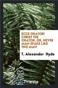 Ecce Orator! Christ the Orator, Or, Never Man Spake Like This Man