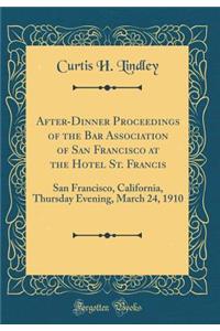 After-Dinner Proceedings of the Bar Association of San Francisco at the Hotel St. Francis: San Francisco, California, Thursday Evening, March 24, 1910 (Classic Reprint)