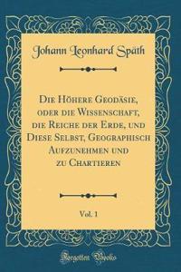 Die Hï¿½here Geodï¿½sie, Oder Die Wissenschaft, Die Reiche Der Erde, Und Diese Selbst, Geographisch Aufzunehmen Und Zu Chartieren, Vol. 1 (Classic Reprint)