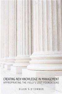 Creating New Knowledge in Management: Appropriating the Fieldas Lost Foundations