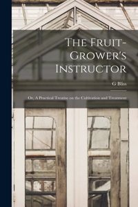 Fruit-Grower's Instructor; or, A Practical Treatise on the Cultivation and Treatment