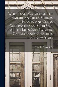 Wholesale Catalogue of American Trees, Shrubs, Plants, and Seeds, Cultivated and for Sale at the Linn(c)an Botanic Garden and Nurseries, Near New-York