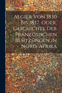 Algier von 1830 bis 1837, oder, Geschichte der französischen Besitzungen in Nord-Afrika