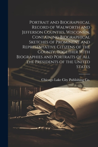 Portrait and Biographical Record of Walworth and Jefferson Counties, Wisconsin, Containing Biographical Sketches of Prominent and Representative Citizens of the County, Together With Biographies and Portraits of all the Presidents of the United Sta