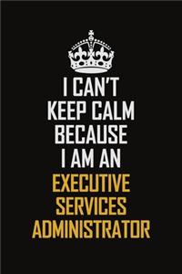 I Can't Keep Calm Because I Am An Executive Services Administrator