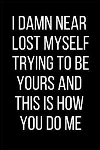I Damn Near Lost Myself Trying To Be Yours And This Is How You Do Me