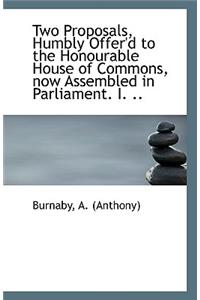 Two Proposals, Humbly Offer'd to the Honourable House of Commons, Now Assembled in Parliament. I. ..