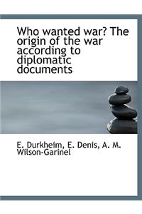 Who Wanted War? the Origin of the War According to Diplomatic Documents