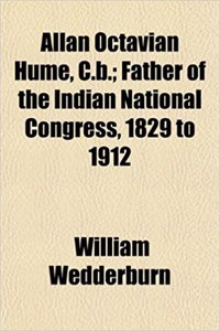 Allan Octavian Hume, C.B.; Father of the Indian National Congress, 1829 to 1912