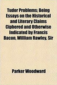 Tudor Problems; Being Essays on the Historical and Literary Claims Ciphered and Otherwise Indicated by Francis Bacon, William Rawley, Sir