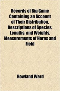 Records of Big Game Containing an Account of Their Distribution, Descriptions of Species, Lengths, and Weights, Measurements of Horns and Field