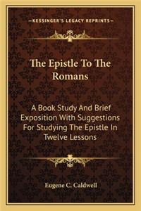 Epistle to the Romans: A Book Study and Brief Exposition with Suggestions for Studying the Epistle in Twelve Lessons