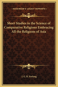 Short Studies in the Science of Comparative Religions Embracing All the Religions of Asia