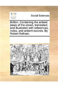 Britton. Containing the Antient Pleas of the Crown, Translated; And Illustrated with References, Notes, and Antient Records. by Robert Kelham.