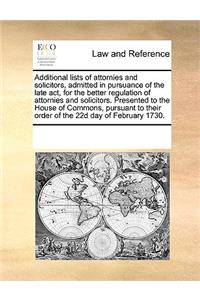 Additional lists of attornies and solicitors, admitted in pursuance of the late act, for the better regulation of attornies and solicitors. Presented to the House of Commons, pursuant to their order of the 22d day of February 1730.