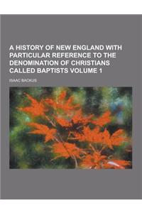 A History of New England with Particular Reference to the Denomination of Christians Called Baptists Volume 1