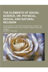 The Elements of Social Science, Or, Physical, Sexual and Natural Religion; An Exposition of the True Cause and Only Cure of the Three Primary Social E