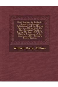 Contributions to Kentucky Geology: An Indexed Collection of All the Shorter Papers and Reports of the State Geologist Written During the Year 1919 on Te Mineral Resources of the Commonwealth