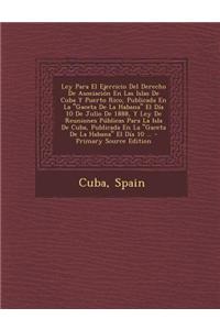 Ley Para El Ejercicio del Derecho de Asociacion En Las Islas de Cuba y Puerto Rico, Publicada En La Gaceta de La Habana El Dia 10 de Julio de 1888, y Ley de Reuniones Publicas Para La Isla de Cuba, Publicada En La Gaceta de La Habana El Dia 10 ...