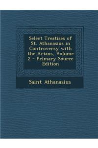 Select Treatises of St. Athanasius in Controversy with the Arians, Volume 2