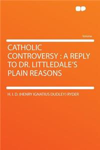 Catholic Controversy: A Reply to Dr. Littledale's Plain Reasons