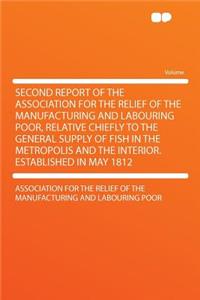 Second Report of the Association for the Relief of the Manufacturing and Labouring Poor, Relative Chiefly to the General Supply of Fish in the Metropolis and the Interior. Established in May 1812