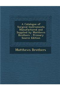 A Catalogue of Surgical Instruments Manufactured and Supplied by Matthews Brothers - Primary Source Edition