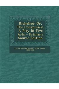 Richelieu: Or, the Conspiracy. a Play in Five Acts - Primary Source Edition