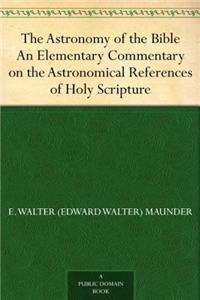 The Astronomy of the Bible; an Elementary Commentary on the Astronomical References of Holy Scripture