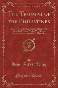 The Triumph of the Philistines: And How Mr. Jorgan Preserved the Morals of Market Pewbury Under Very Trying Circumstances, a Comedy in Three Acts (Classic Reprint)